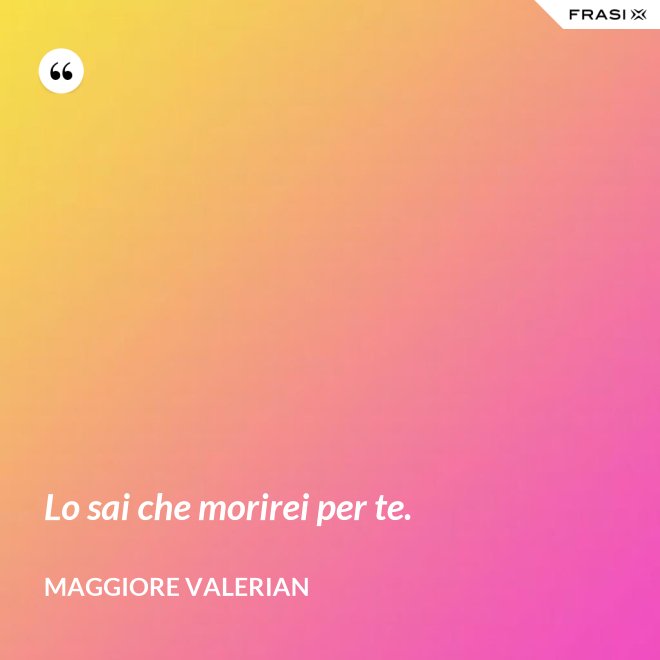 Lo sai che morirei per te. - Maggiore Valerian