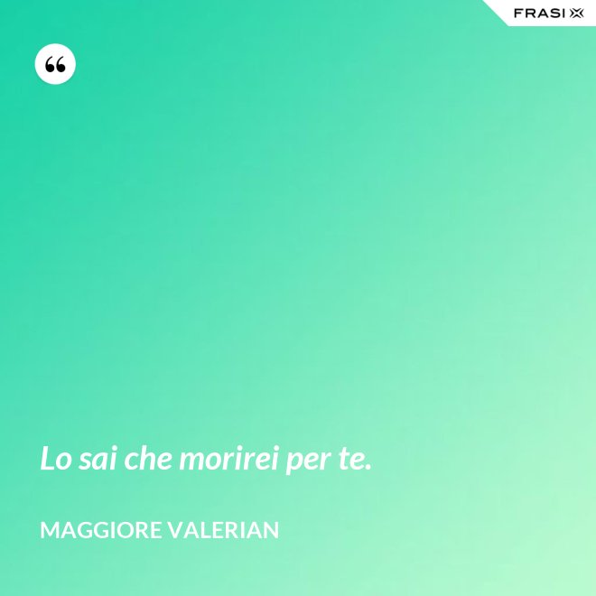 Lo sai che morirei per te. - Maggiore Valerian