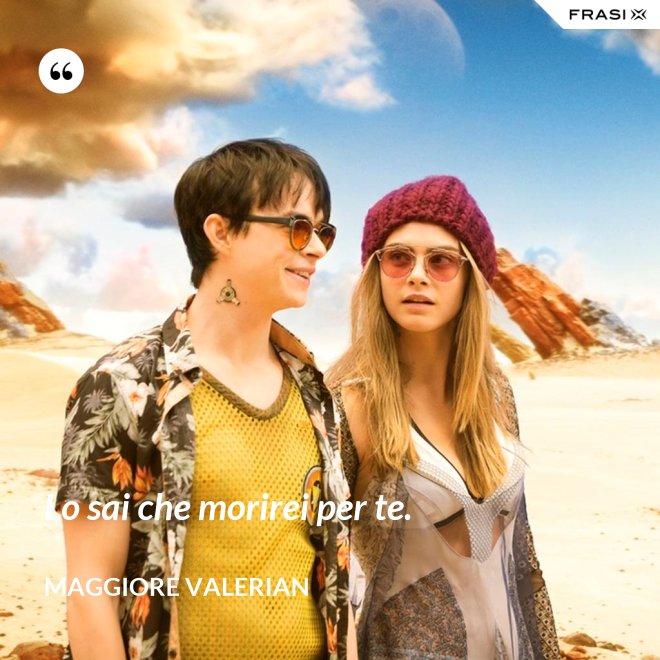 Lo sai che morirei per te. - Maggiore Valerian