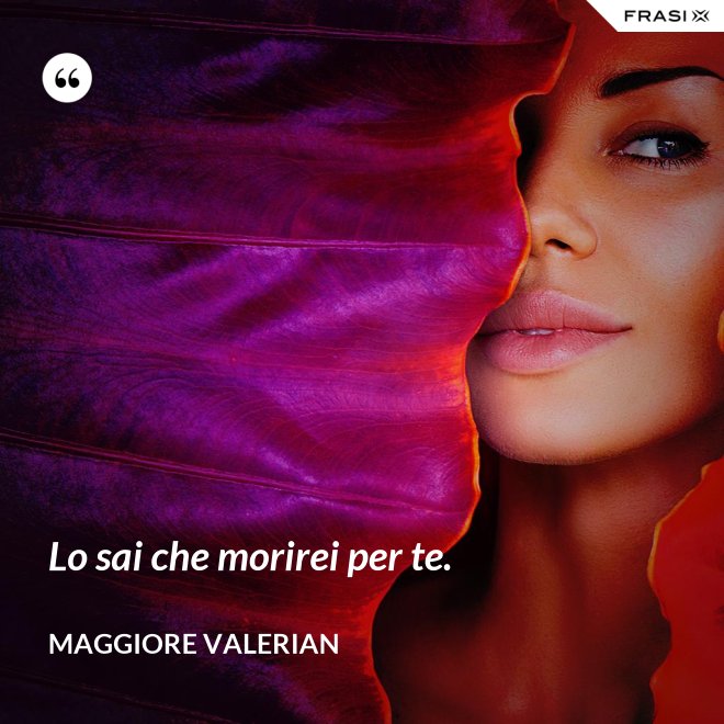 Lo sai che morirei per te. - Maggiore Valerian
