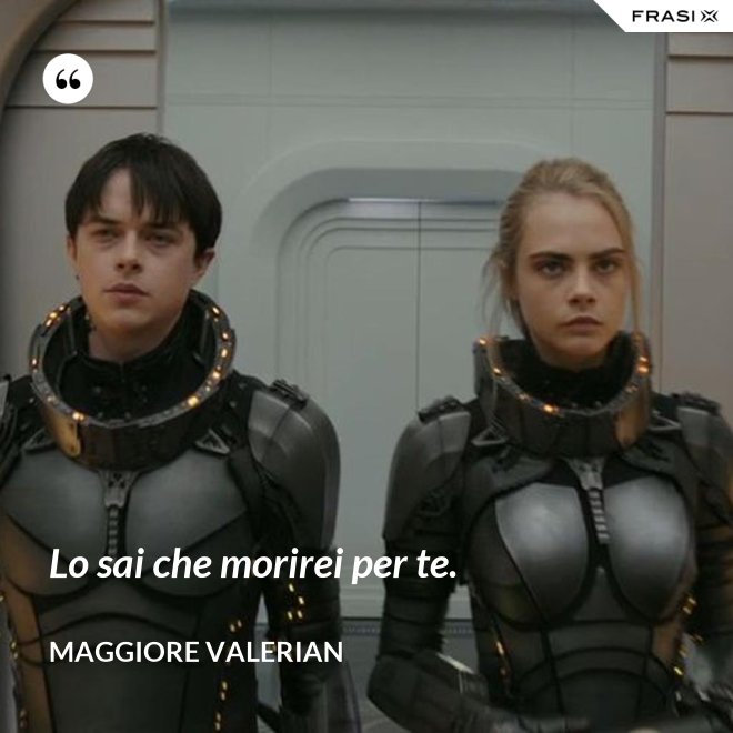 Lo sai che morirei per te. - Maggiore Valerian