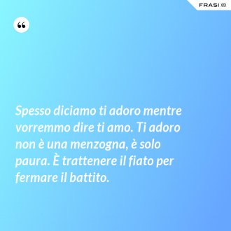 Spesso diciamo ti adoro mentre vorremmo dire ti amo. Ti adoro non è una menzogna, è solo paura. È trattenere il fiato per fermare il battito. - Anonimo
