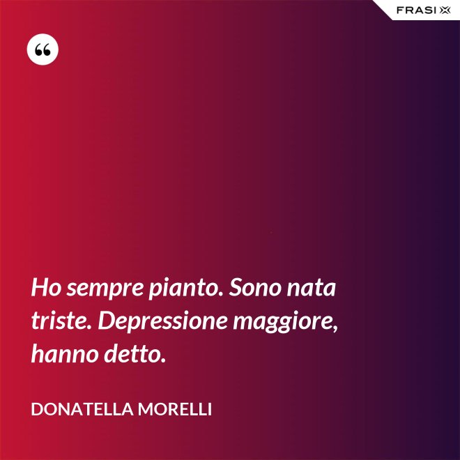 Ho sempre pianto. Sono nata triste. Depressione maggiore, hanno detto. - Donatella Morelli