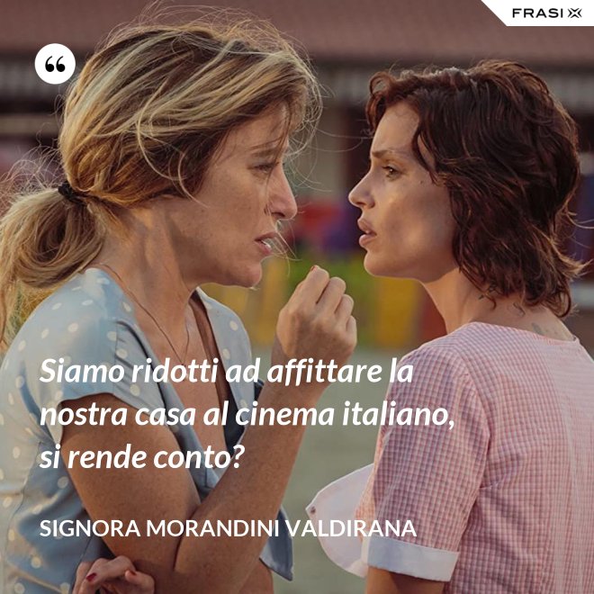 Siamo ridotti ad affittare la nostra casa al cinema italiano, si rende conto? - Signora Morandini Valdirana