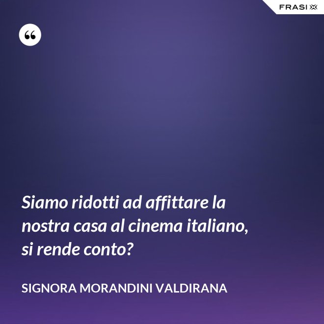 Siamo ridotti ad affittare la nostra casa al cinema italiano, si rende conto? - Signora Morandini Valdirana