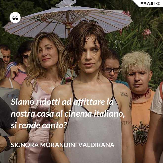 Siamo ridotti ad affittare la nostra casa al cinema italiano, si rende conto? - Signora Morandini Valdirana