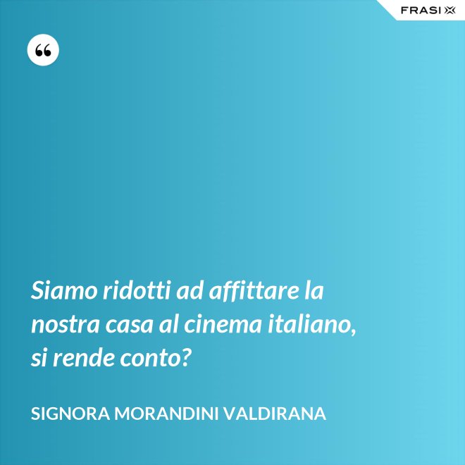 Siamo ridotti ad affittare la nostra casa al cinema italiano, si rende conto? - Signora Morandini Valdirana