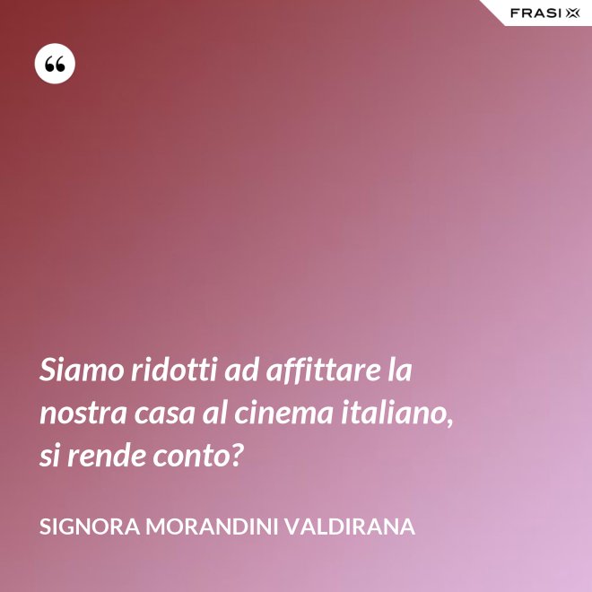 Siamo ridotti ad affittare la nostra casa al cinema italiano, si rende conto? - Signora Morandini Valdirana