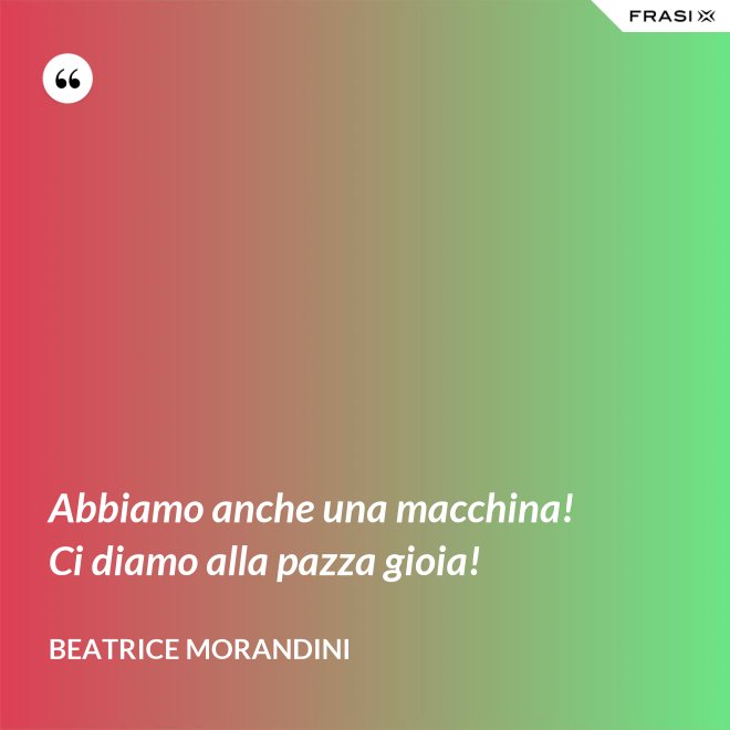 Abbiamo anche una macchina! Ci diamo alla pazza gioia! - Beatrice Morandini