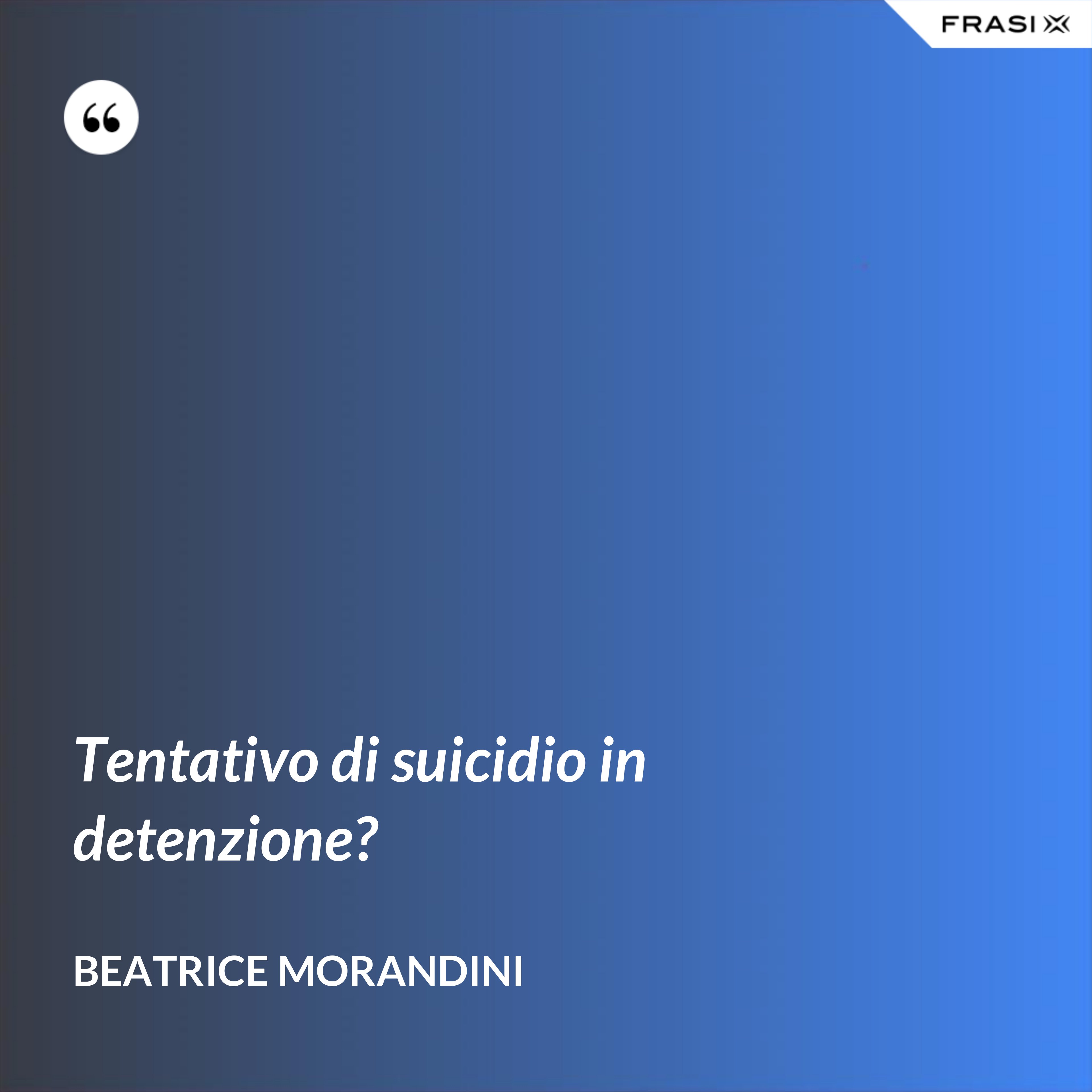 Tentativo di suicidio in detenzione? - Beatrice Morandini