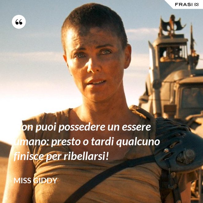 Non puoi possedere un essere umano: presto o tardi qualcuno finisce per ribellarsi! - Miss Giddy