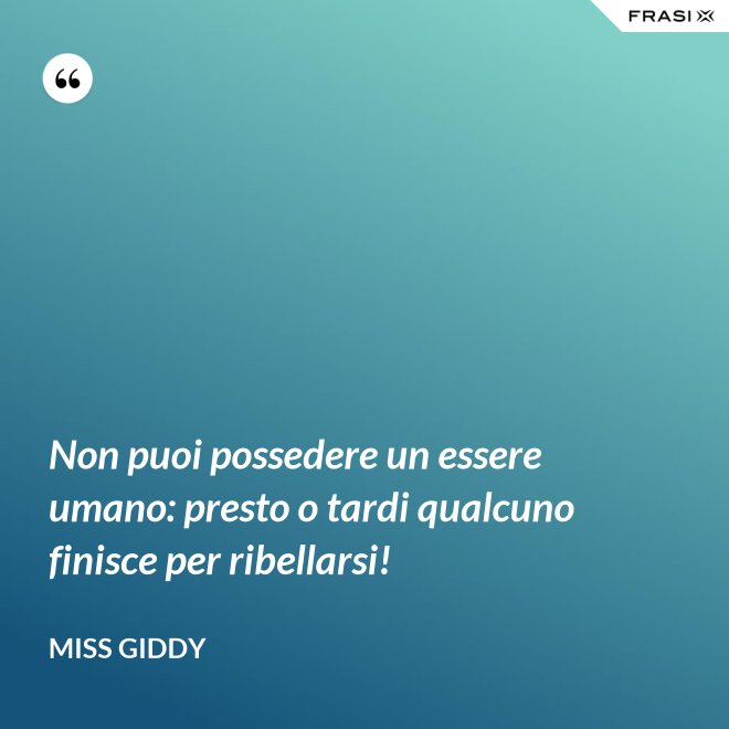 Non puoi possedere un essere umano: presto o tardi qualcuno finisce per ribellarsi! - Miss Giddy
