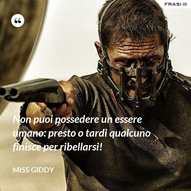 Non puoi possedere un essere umano: presto o tardi qualcuno finisce per ribellarsi! - Miss Giddy