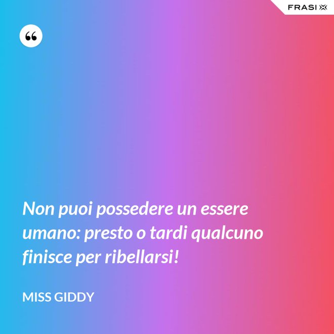Non puoi possedere un essere umano: presto o tardi qualcuno finisce per ribellarsi! - Miss Giddy