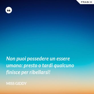 Non puoi possedere un essere umano: presto o tardi qualcuno finisce per ribellarsi! - Miss Giddy