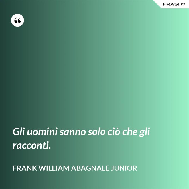 Gli uomini sanno solo ciò che gli racconti. - Frank William Abagnale Junior