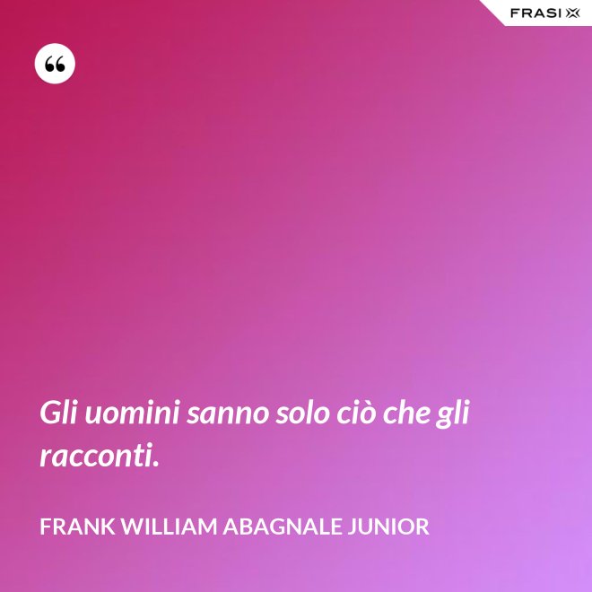 Gli uomini sanno solo ciò che gli racconti. - Frank William Abagnale Junior