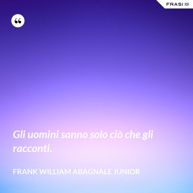 Gli uomini sanno solo ciò che gli racconti. - Frank William Abagnale Junior