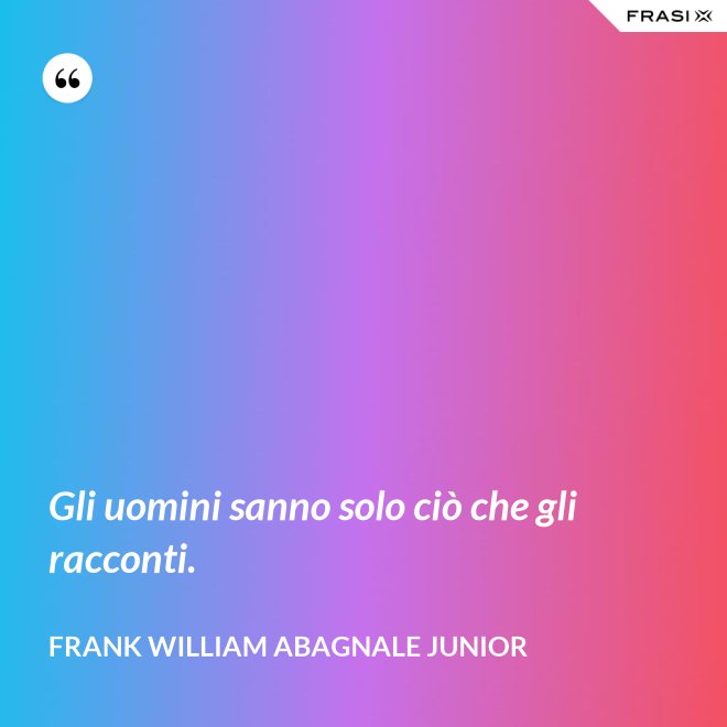 Gli uomini sanno solo ciò che gli racconti. - Frank William Abagnale Junior