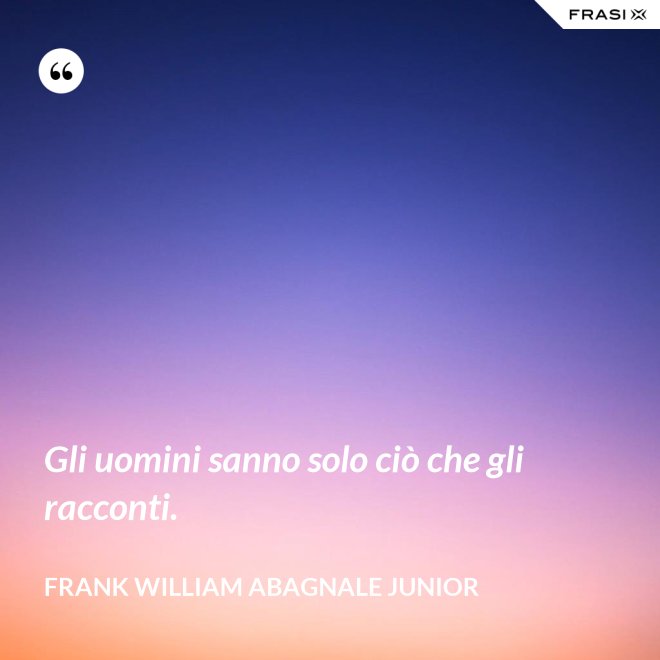 Gli uomini sanno solo ciò che gli racconti. - Frank William Abagnale Junior