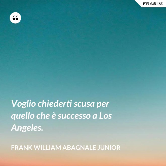 Voglio chiederti scusa per quello che è successo a Los Angeles. - Frank William Abagnale Junior