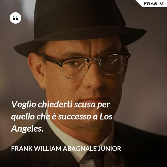 Voglio chiederti scusa per quello che è successo a Los Angeles. - Frank William Abagnale Junior