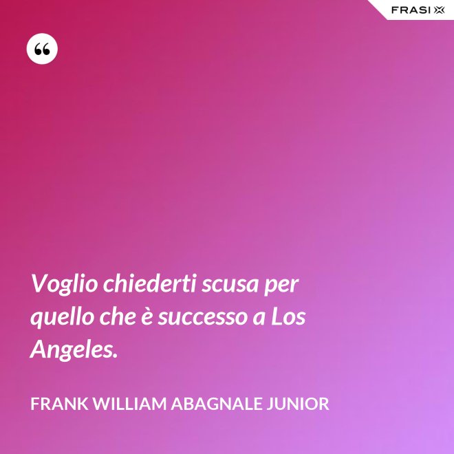 Voglio chiederti scusa per quello che è successo a Los Angeles. - Frank William Abagnale Junior