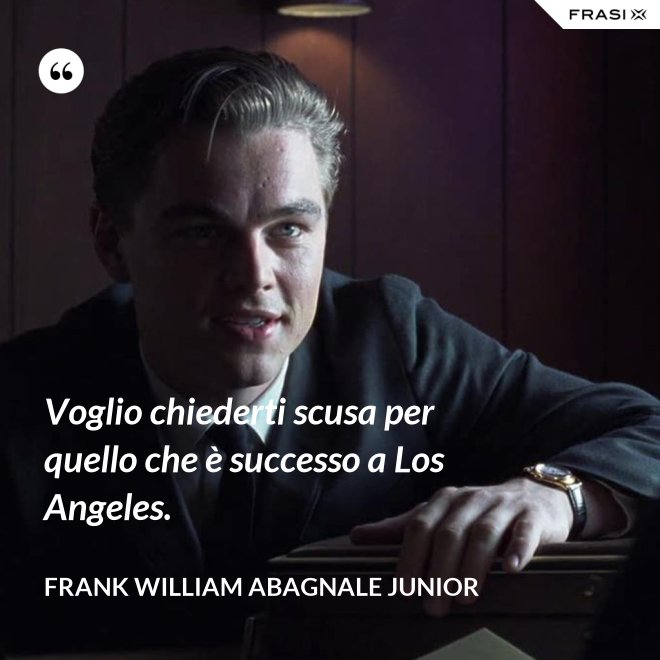 Voglio chiederti scusa per quello che è successo a Los Angeles. - Frank William Abagnale Junior