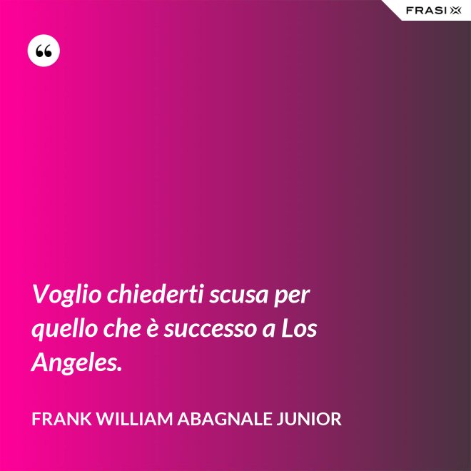 Voglio chiederti scusa per quello che è successo a Los Angeles. - Frank William Abagnale Junior