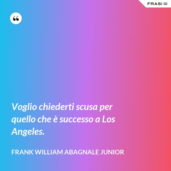 Voglio chiederti scusa per quello che è successo a Los Angeles. - Frank William Abagnale Junior