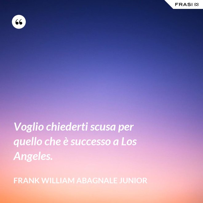 Voglio chiederti scusa per quello che è successo a Los Angeles. - Frank William Abagnale Junior