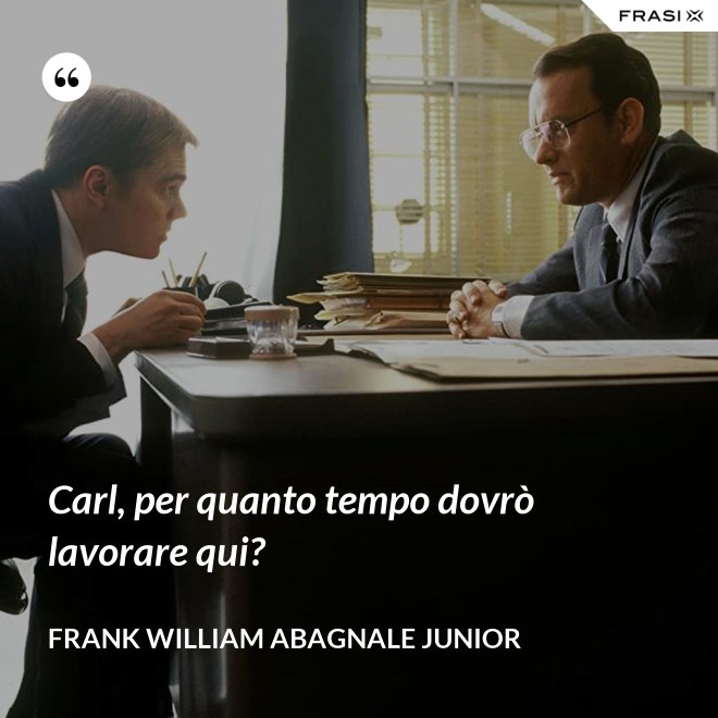 Carl, per quanto tempo dovrò lavorare qui? - Frank William Abagnale Junior