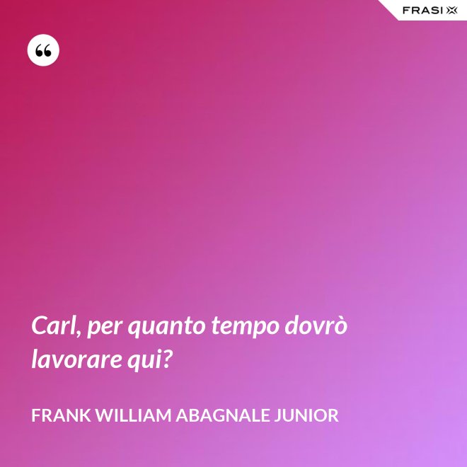 Carl, per quanto tempo dovrò lavorare qui? - Frank William Abagnale Junior