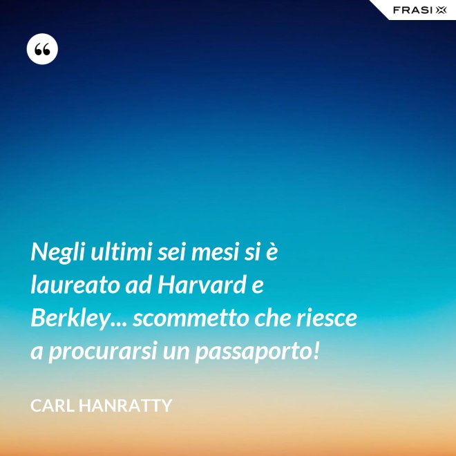 Negli ultimi sei mesi si è laureato ad Harvard e Berkley... scommetto che riesce a procurarsi un passaporto! - Carl Hanratty