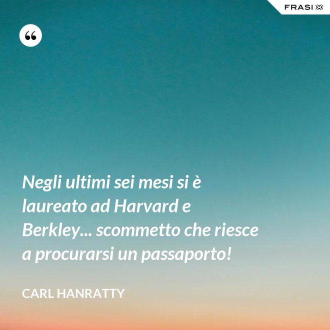 Negli ultimi sei mesi si è laureato ad Harvard e Berkley... scommetto che riesce a procurarsi un passaporto! - Carl Hanratty