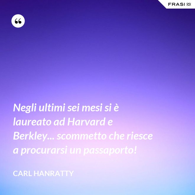 Negli ultimi sei mesi si è laureato ad Harvard e Berkley... scommetto che riesce a procurarsi un passaporto! - Carl Hanratty