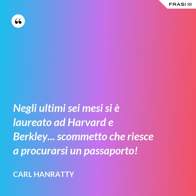 Negli ultimi sei mesi si è laureato ad Harvard e Berkley... scommetto che riesce a procurarsi un passaporto! - Carl Hanratty