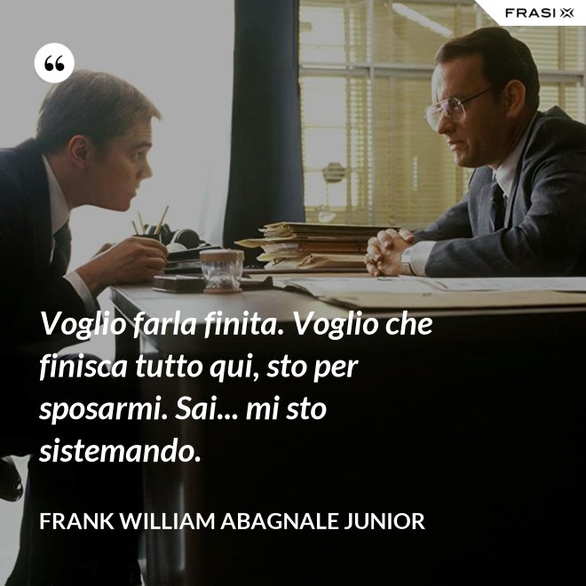 Voglio farla finita. Voglio che finisca tutto qui, sto per sposarmi. Sai... mi sto sistemando. - Frank William Abagnale Junior