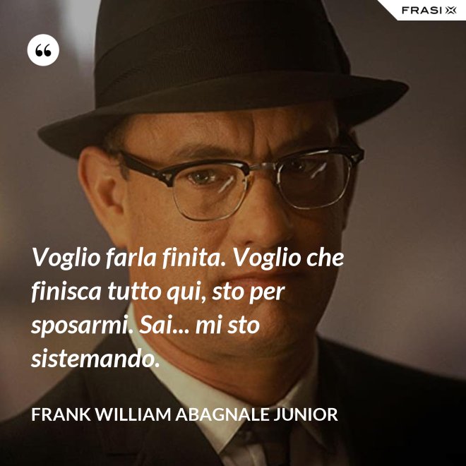 Voglio farla finita. Voglio che finisca tutto qui, sto per sposarmi. Sai... mi sto sistemando. - Frank William Abagnale Junior
