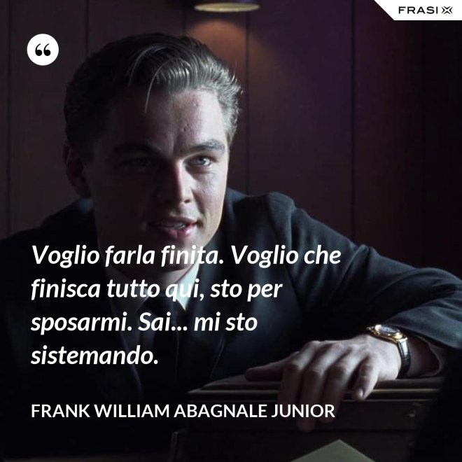 Voglio farla finita. Voglio che finisca tutto qui, sto per sposarmi. Sai... mi sto sistemando. - Frank William Abagnale Junior
