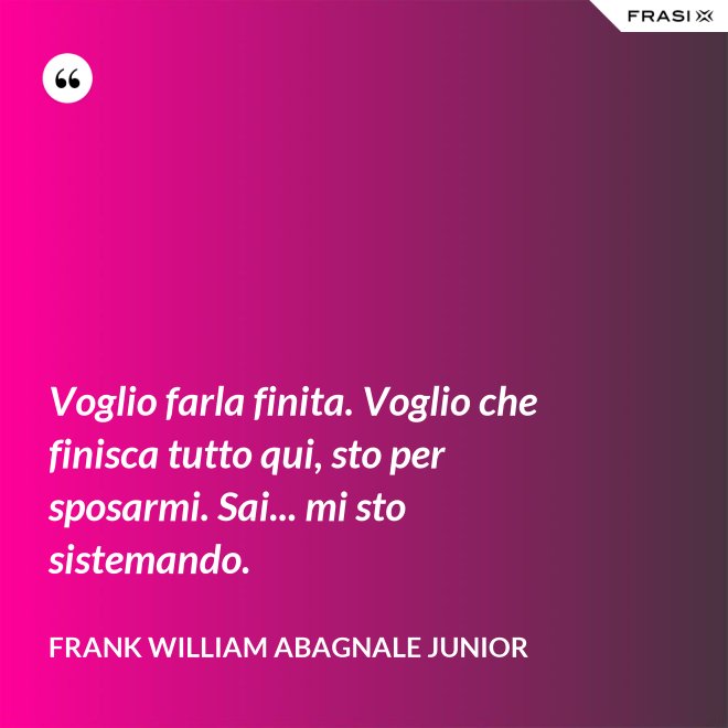 Voglio farla finita. Voglio che finisca tutto qui, sto per sposarmi. Sai... mi sto sistemando. - Frank William Abagnale Junior