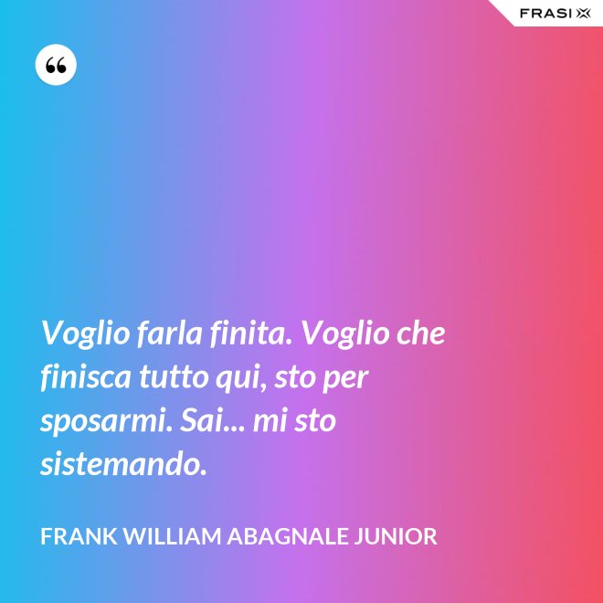 Voglio farla finita. Voglio che finisca tutto qui, sto per sposarmi. Sai... mi sto sistemando. - Frank William Abagnale Junior