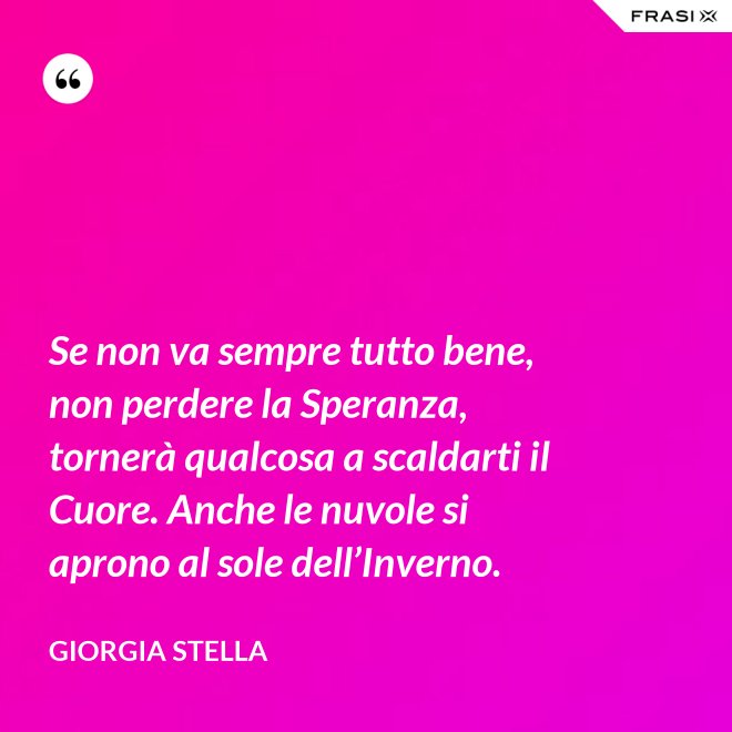Se non va sempre tutto bene, non perdere la Speranza, tornerà qualcosa a scaldarti il Cuore. Anche le nuvole si aprono al sole dell’Inverno. - Giorgia Stella