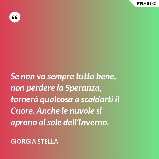 Se non va sempre tutto bene, non perdere la Speranza, tornerà qualcosa a scaldarti il Cuore. Anche le nuvole si aprono al sole dell’Inverno. - Giorgia Stella