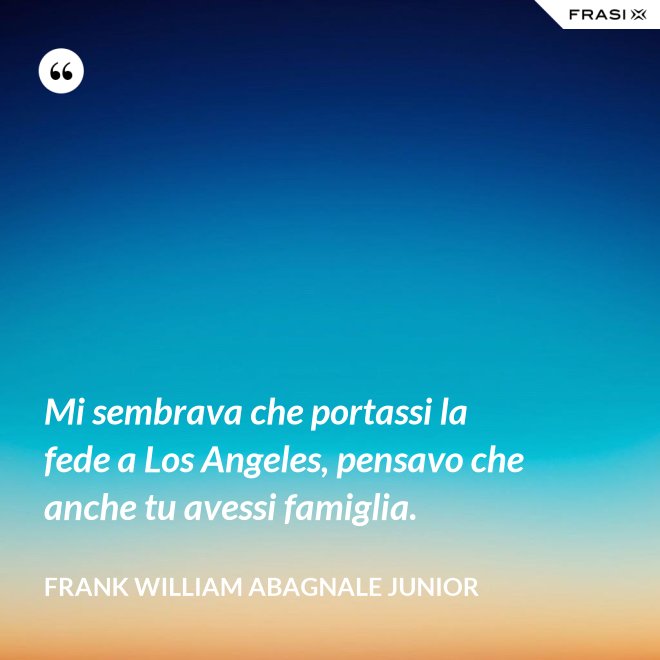 Mi sembrava che portassi la fede a Los Angeles, pensavo che anche tu avessi famiglia. - Frank William Abagnale Junior