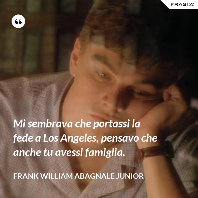 Mi sembrava che portassi la fede a Los Angeles, pensavo che anche tu avessi famiglia. - Frank William Abagnale Junior