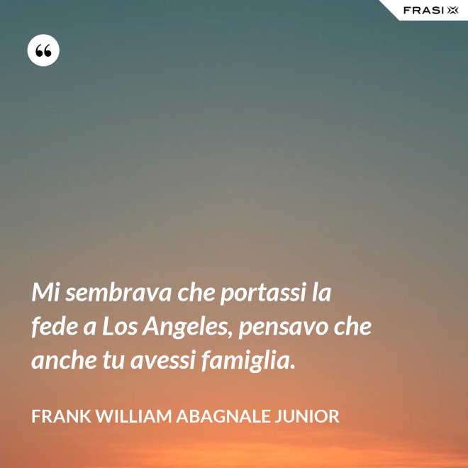 Mi sembrava che portassi la fede a Los Angeles, pensavo che anche tu avessi famiglia. - Frank William Abagnale Junior