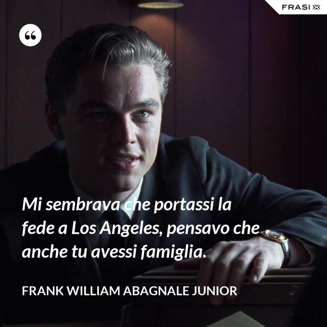 Mi sembrava che portassi la fede a Los Angeles, pensavo che anche tu avessi famiglia. - Frank William Abagnale Junior
