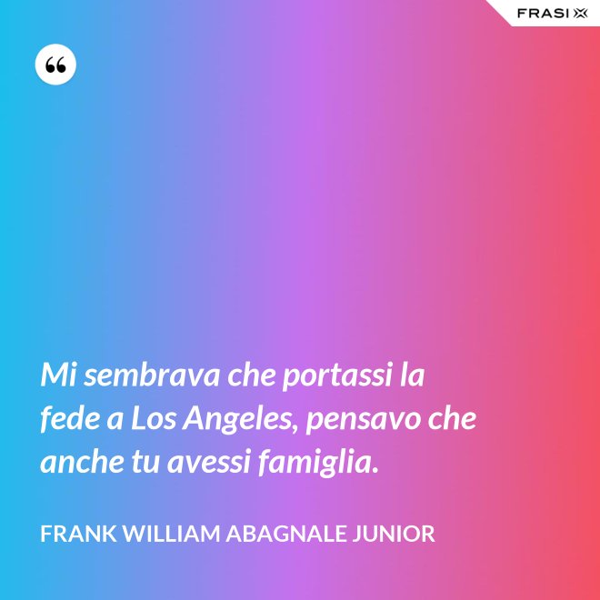 Mi sembrava che portassi la fede a Los Angeles, pensavo che anche tu avessi famiglia. - Frank William Abagnale Junior