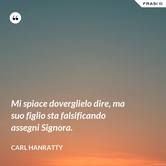 Mi spiace doverglielo dire, ma suo figlio sta falsificando assegni Signora. - Carl Hanratty